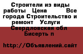 Строители из виды работы › Цена ­ 214 - Все города Строительство и ремонт » Услуги   . Свердловская обл.,Бисерть п.